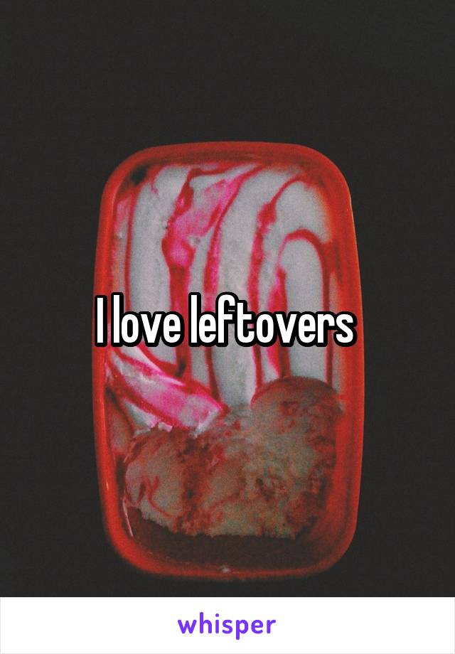 I love leftovers 