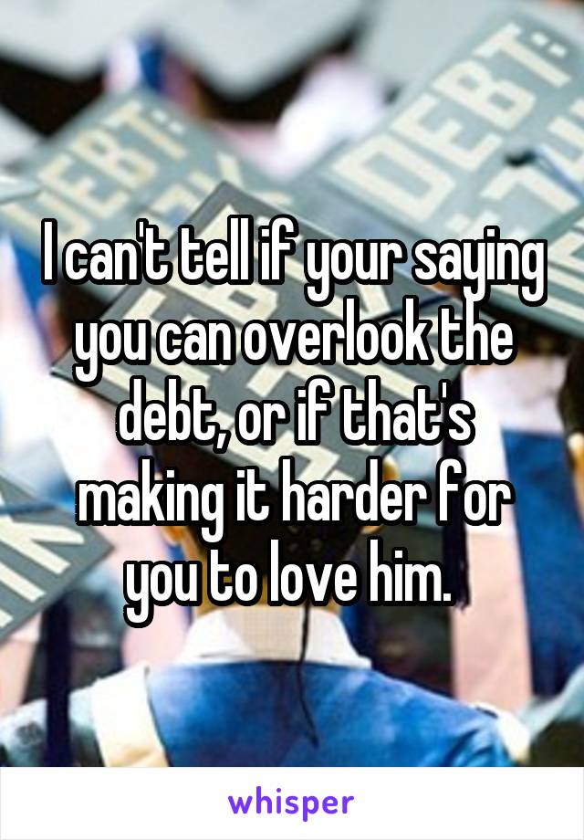 I can't tell if your saying you can overlook the debt, or if that's making it harder for you to love him. 