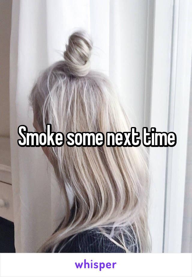 Smoke some next time