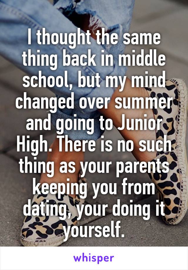 I thought the same thing back in middle school, but my mind changed over summer and going to Junior High. There is no such thing as your parents keeping you from dating, your doing it yourself.