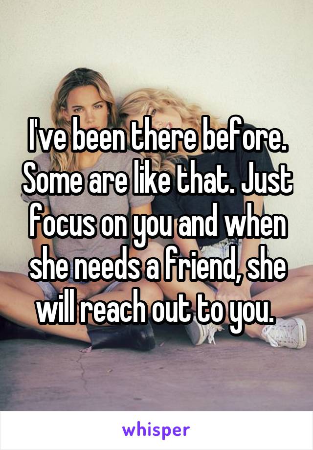 I've been there before. Some are like that. Just focus on you and when she needs a friend, she will reach out to you. 