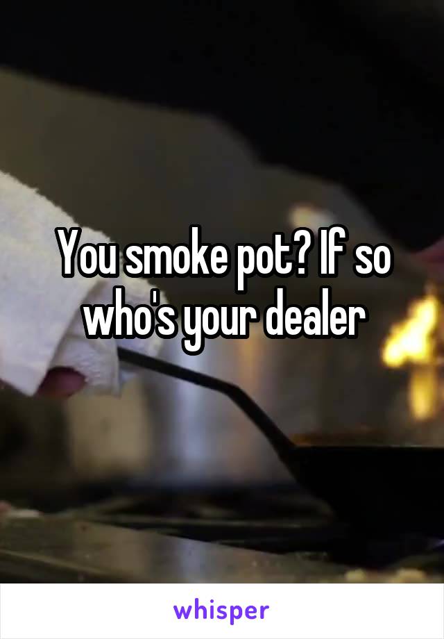 You smoke pot? If so who's your dealer
