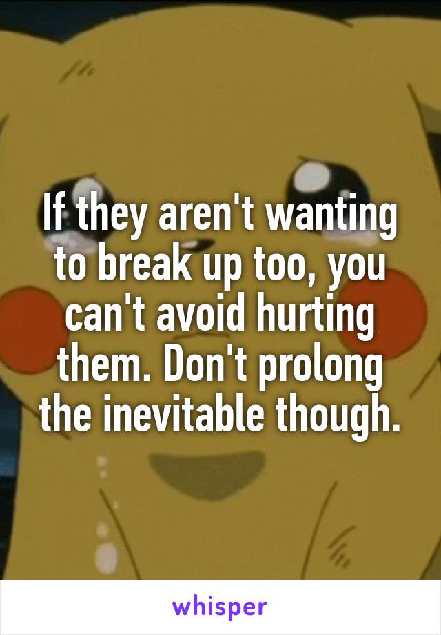If they aren't wanting to break up too, you can't avoid hurting them. Don't prolong the inevitable though.