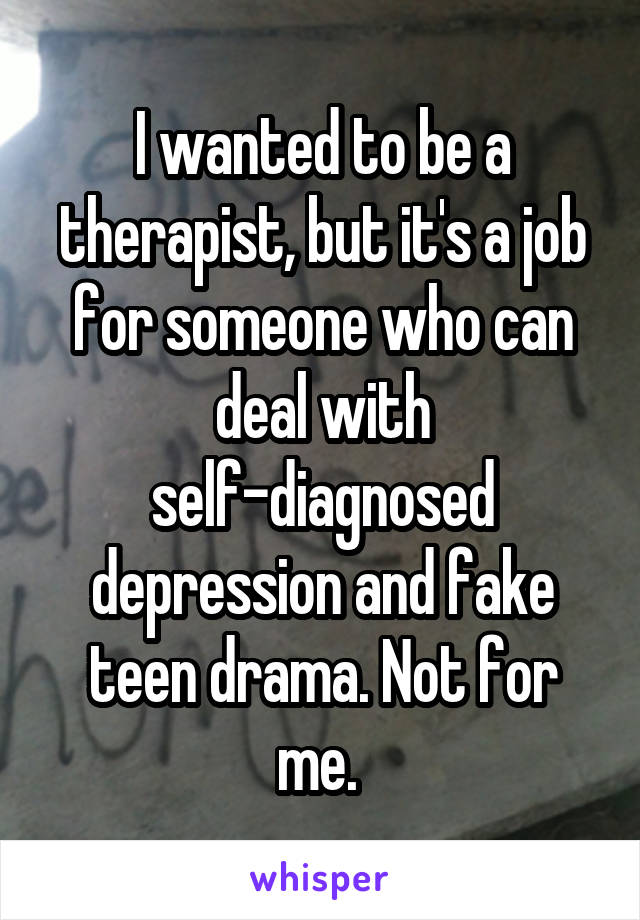 I wanted to be a therapist, but it's a job for someone who can deal with self-diagnosed depression and fake teen drama. Not for me. 