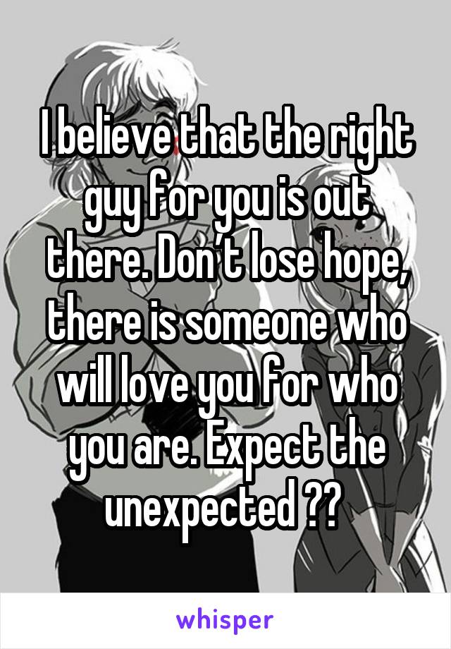 I believe that the right guy for you is out there. Don’t lose hope, there is someone who will love you for who you are. Expect the unexpected ❤️ 