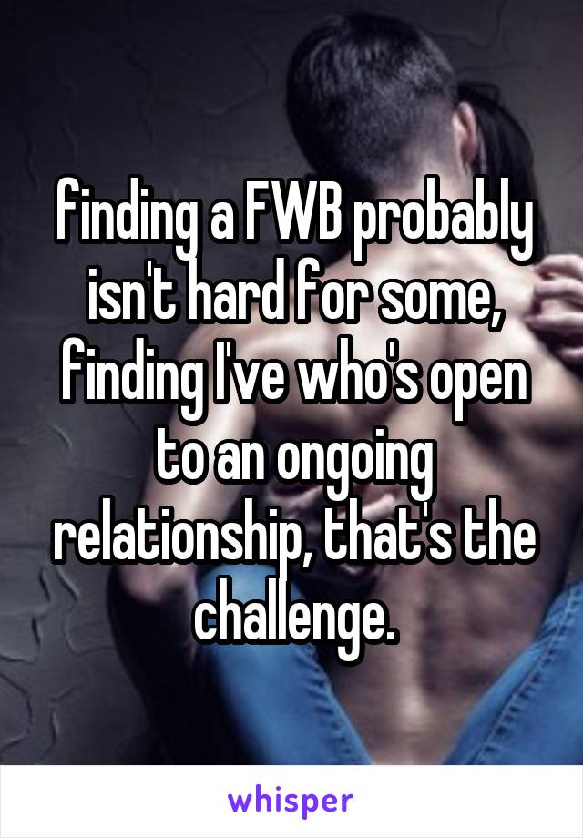 finding a FWB probably isn't hard for some,
finding I've who's open to an ongoing relationship, that's the challenge.