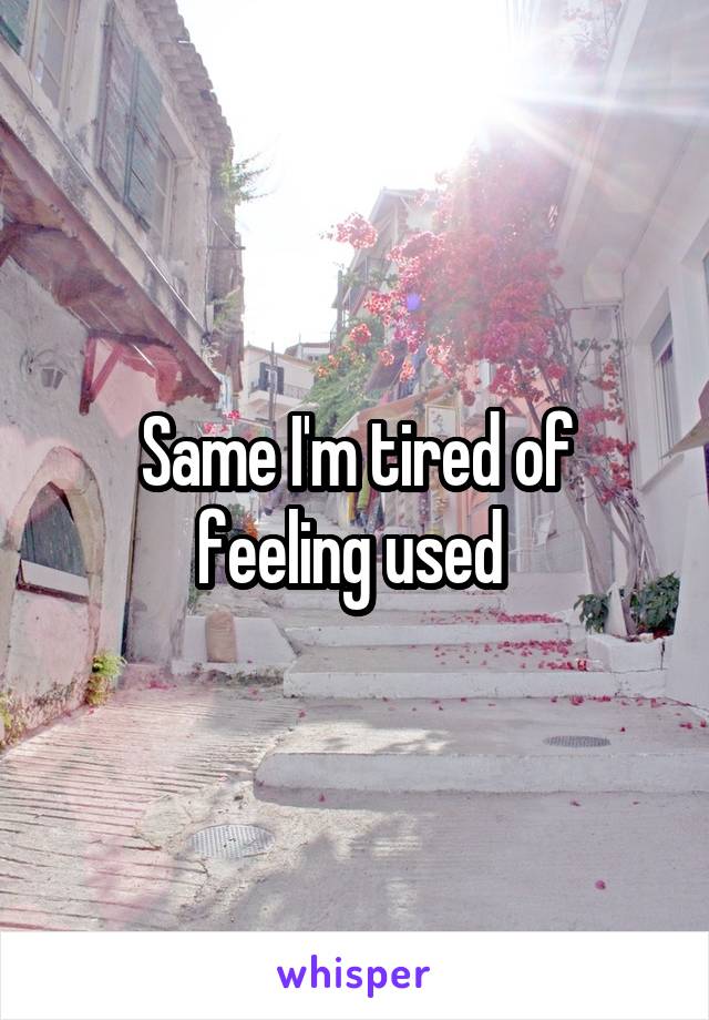 Same I'm tired of feeling used 