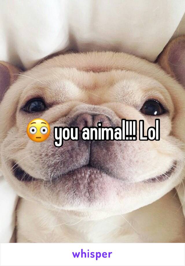 😳 you animal!!! Lol