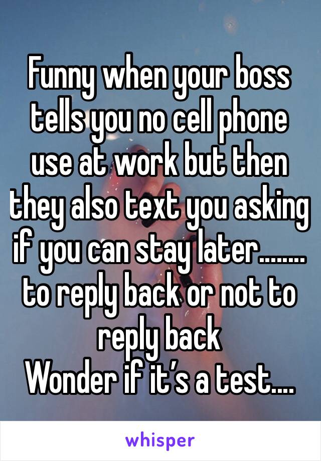 Funny when your boss tells you no cell phone use at work but then they also text you asking if you can stay later........ to reply back or not to reply back
Wonder if it’s a test....