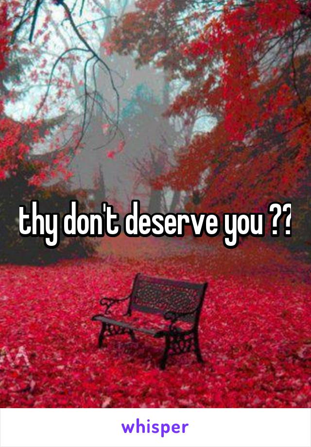 thy don't deserve you ❤️