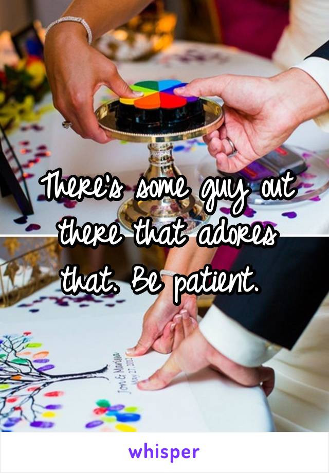 There's some guy out there that adores that. Be patient. 