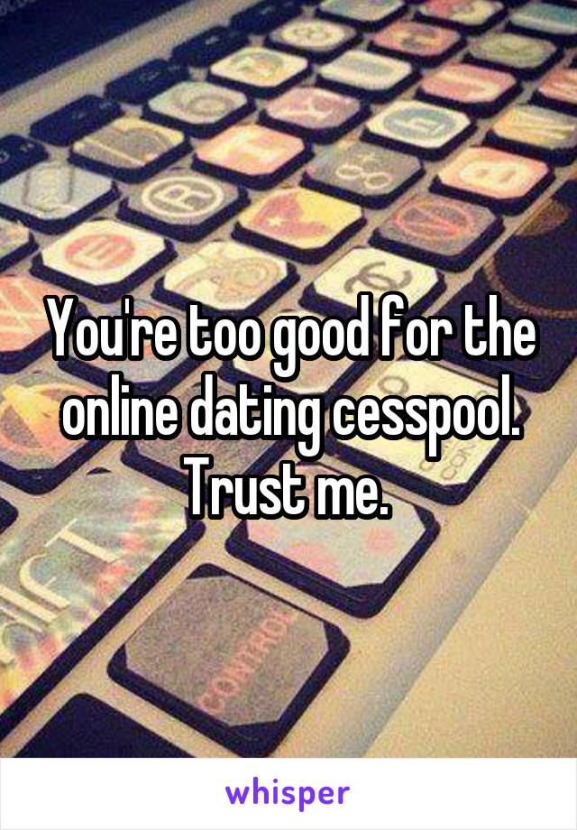 You're too good for the online dating cesspool. Trust me. 