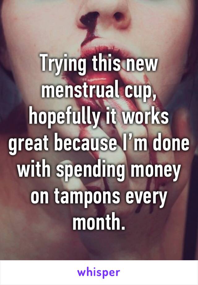 Trying this new menstrual cup, hopefully it works great because I’m done with spending money on tampons every month.