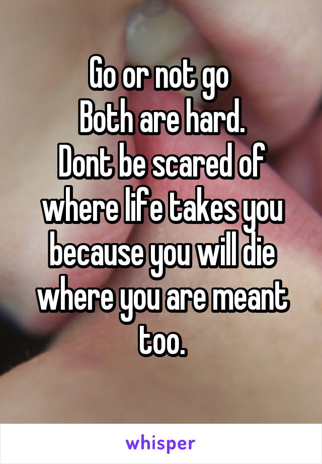 Go or not go 
Both are hard.
Dont be scared of where life takes you because you will die where you are meant too.
