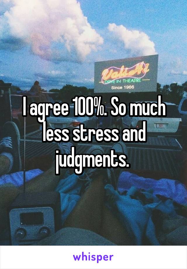 I agree 100%. So much less stress and judgments. 