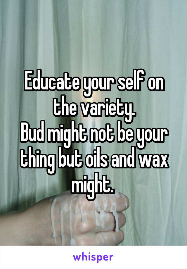 Educate your self on the variety.
Bud might not be your thing but oils and wax might. 