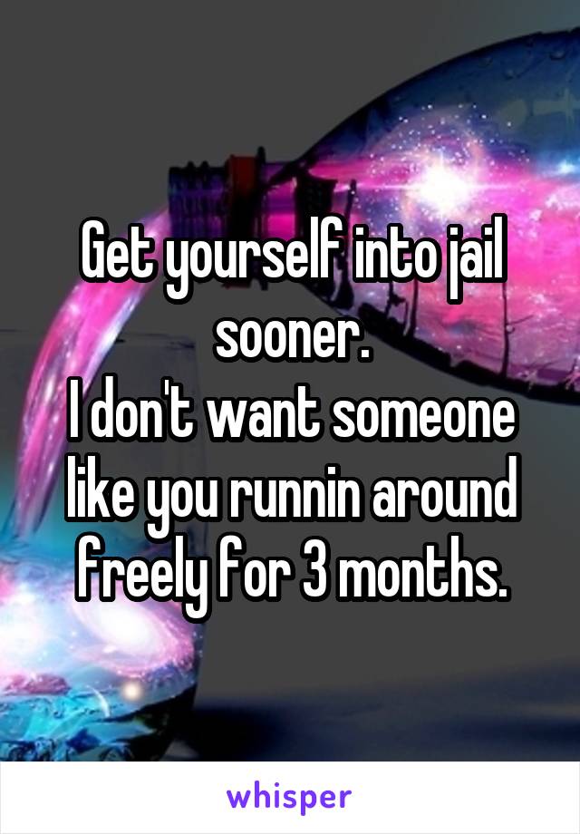 Get yourself into jail sooner.
I don't want someone like you runnin around freely for 3 months.
