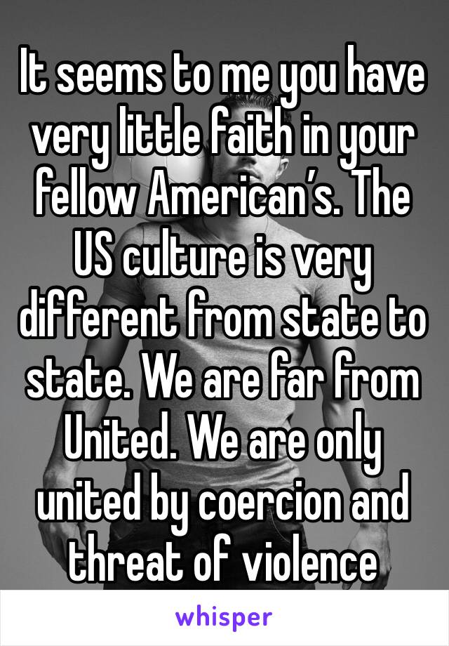 It seems to me you have very little faith in your fellow American’s. The US culture is very different from state to state. We are far from United. We are only united by coercion and threat of violence