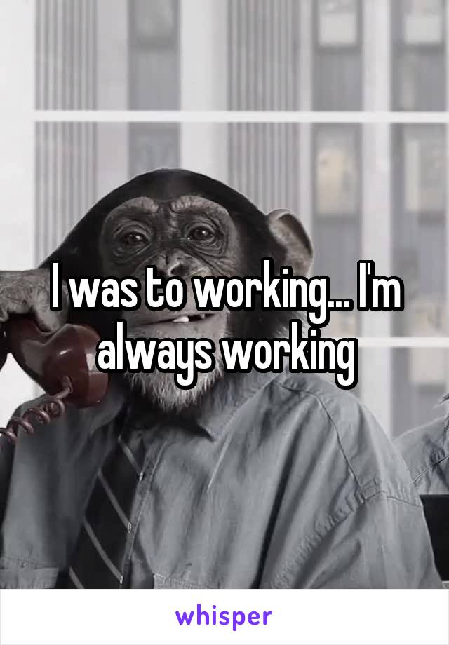 I was to working... I'm always working