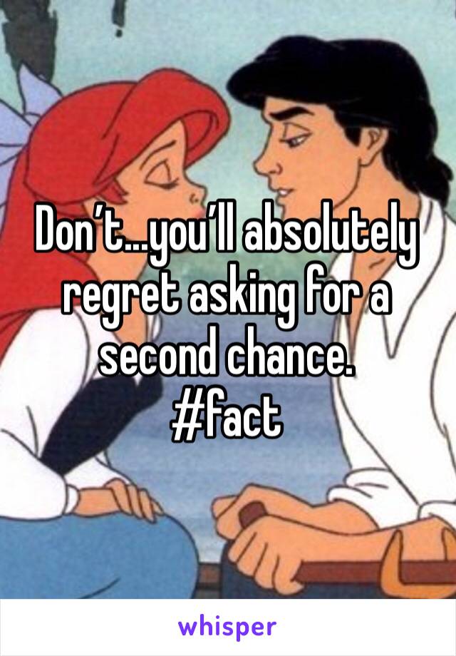 Don’t...you’ll absolutely regret asking for a second chance. 
#fact