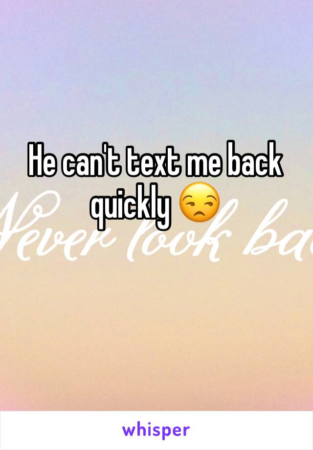 He can't text me back quickly 😒