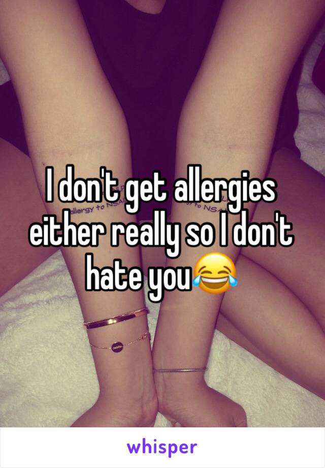 I don't get allergies either really so I don't hate you😂