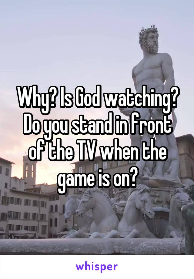 Why? Is God watching?
Do you stand in front of the TV when the game is on?