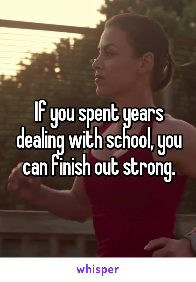 If you spent years dealing with school, you can finish out strong.