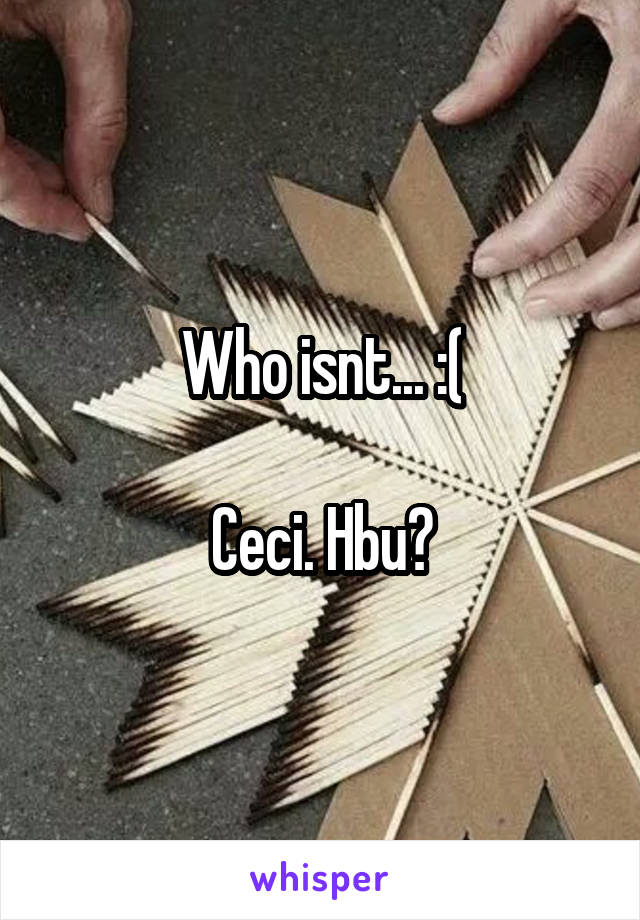 Who isnt... :(

Ceci. Hbu?