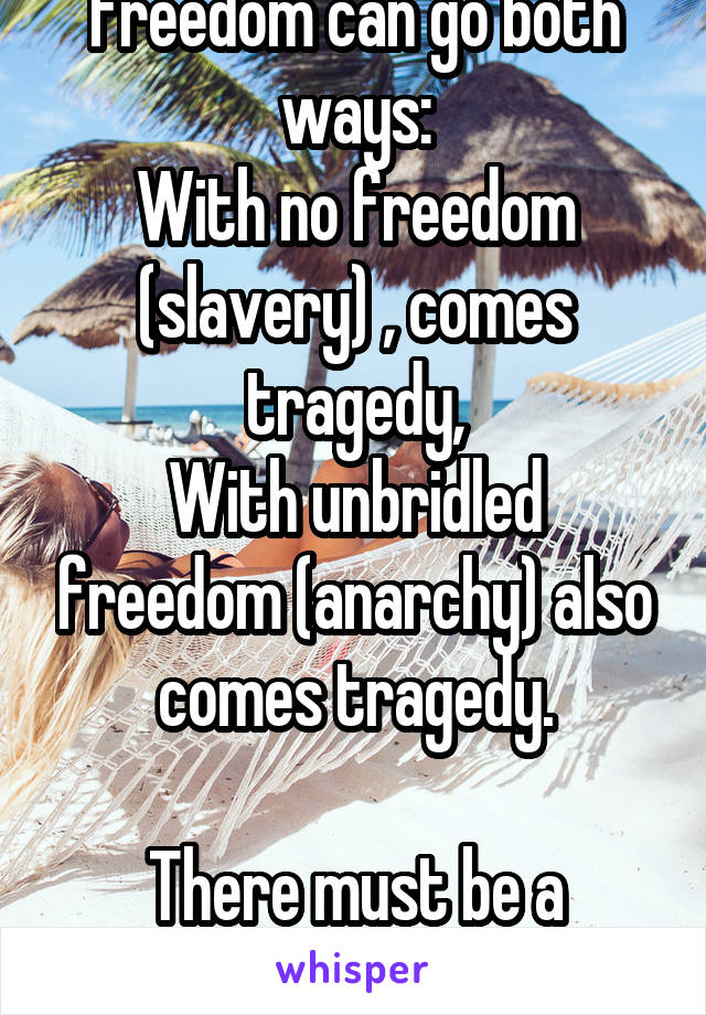 Freedom can go both ways:
With no freedom (slavery) , comes tragedy,
With unbridled freedom (anarchy) also comes tragedy.

There must be a balance.