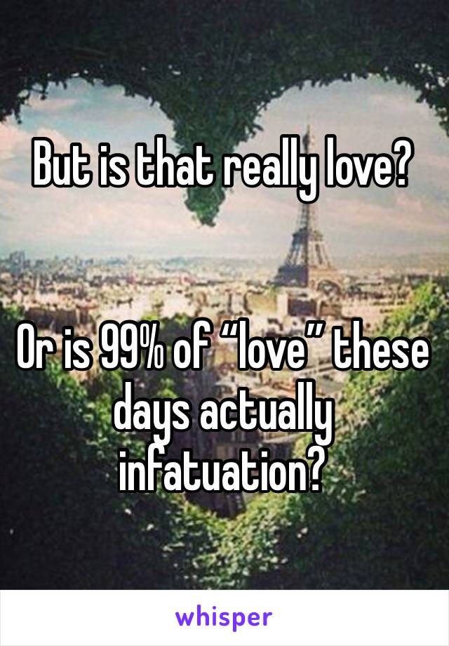 But is that really love?


Or is 99% of “love” these days actually infatuation?