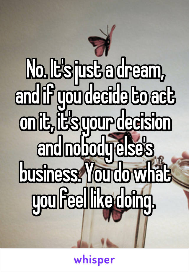 No. It's just a dream, and if you decide to act on it, it's your decision and nobody else's business. You do what you feel like doing. 