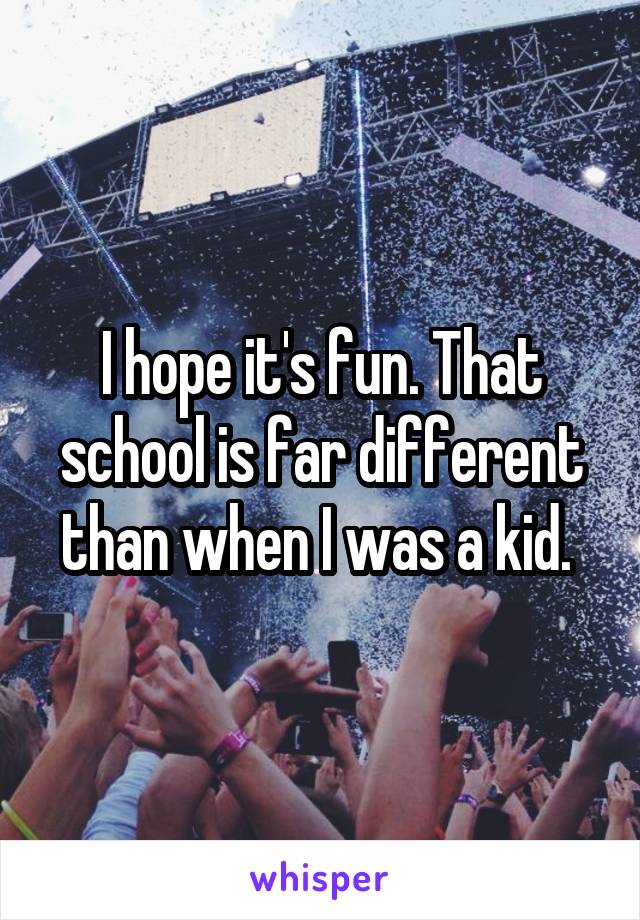 I hope it's fun. That school is far different than when I was a kid. 