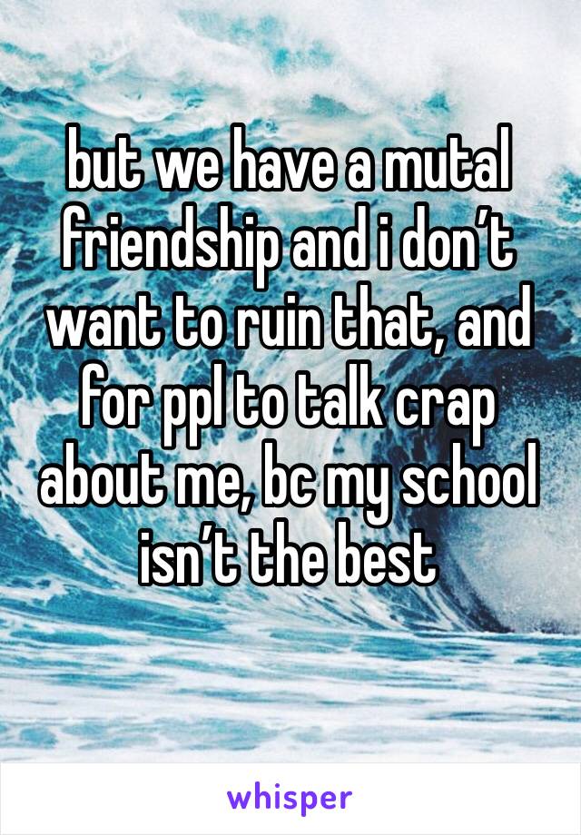 but we have a mutal friendship and i don’t want to ruin that, and for ppl to talk crap about me, bc my school isn’t the best