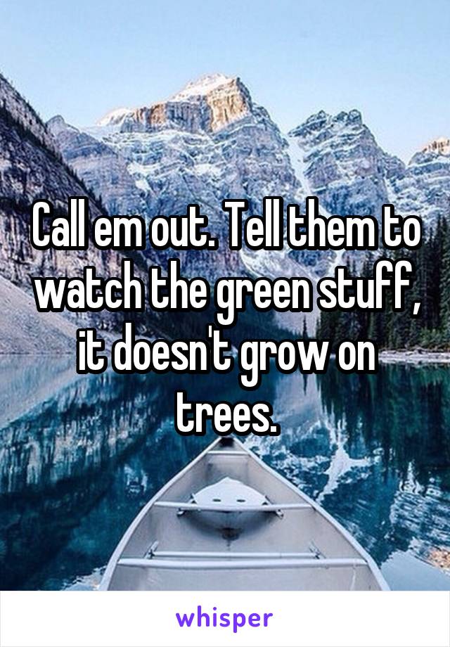 Call em out. Tell them to watch the green stuff, it doesn't grow on trees.