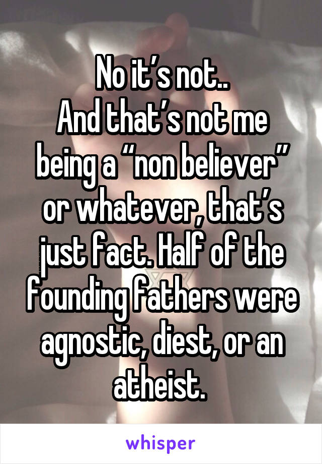 No it’s not..
And that’s not me being a “non believer” or whatever, that’s just fact. Half of the founding fathers were agnostic, diest, or an atheist. 