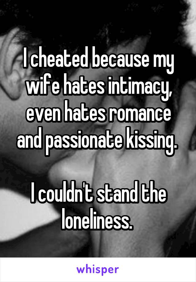 I cheated because my wife hates intimacy, even hates romance and passionate kissing. 

I couldn't stand the loneliness. 