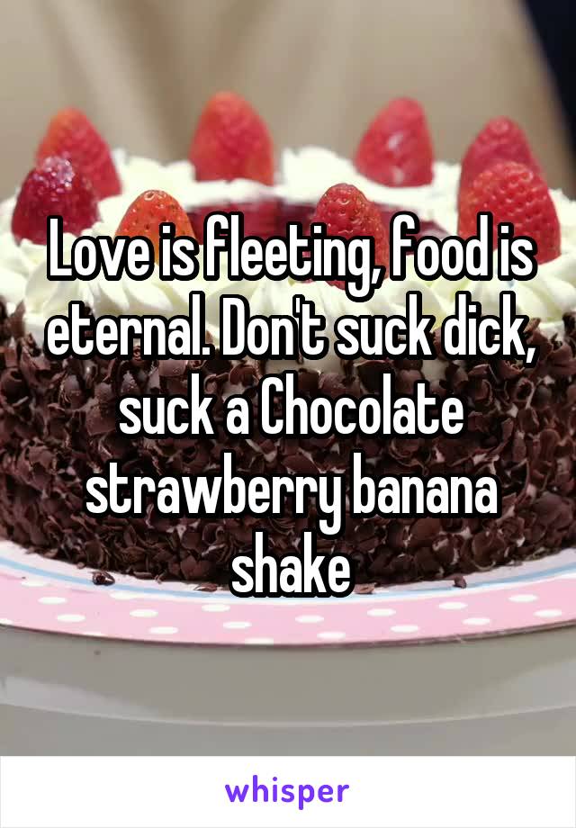 Love is fleeting, food is eternal. Don't suck dick, suck a Chocolate strawberry banana shake