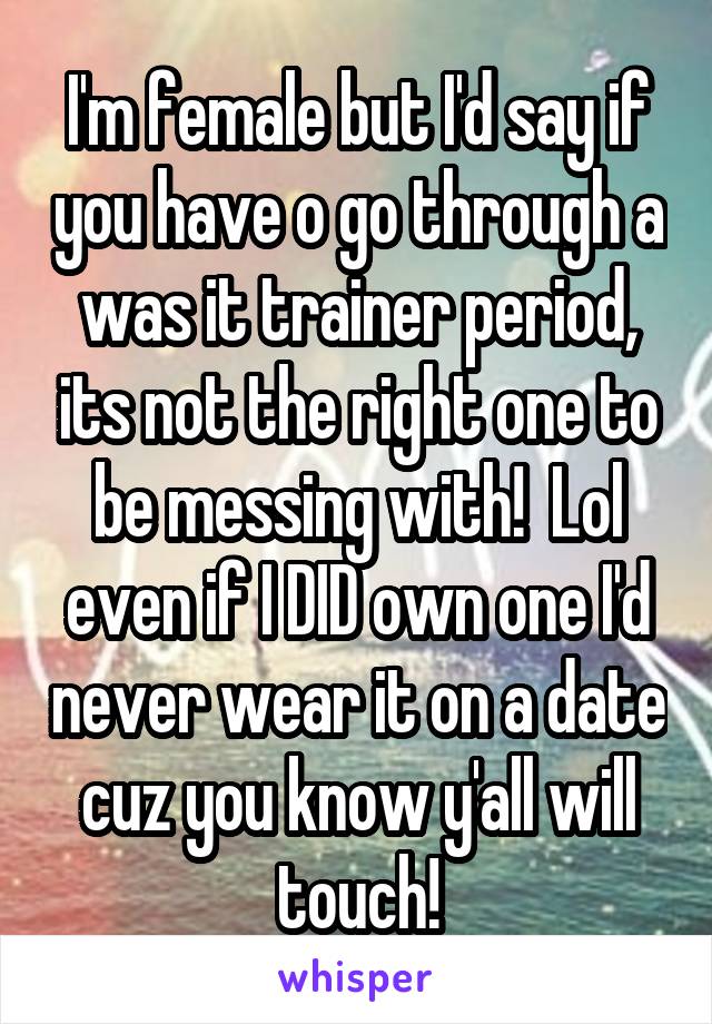 I'm female but I'd say if you have o go through a was it trainer period, its not the right one to be messing with!  Lol even if I DID own one I'd never wear it on a date cuz you know y'all will touch!