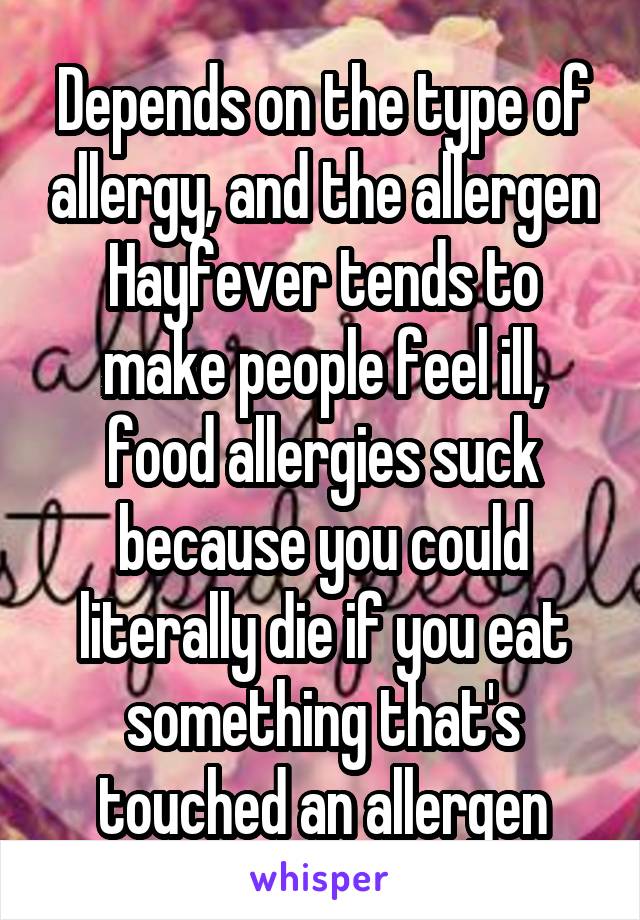 Depends on the type of allergy, and the allergen
Hayfever tends to make people feel ill, food allergies suck because you could literally die if you eat something that's touched an allergen