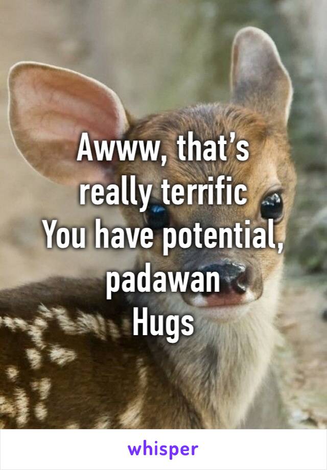 Awww, that’s really terrific
You have potential, padawan 
Hugs