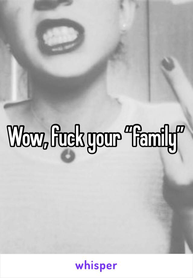 Wow, fuck your “family”