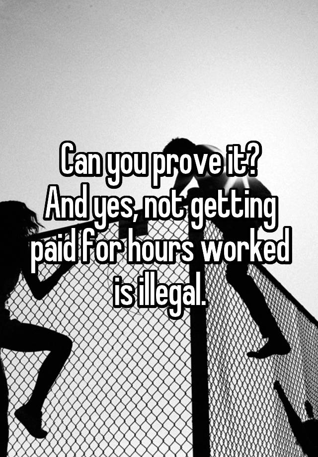 Can You Prove It And Yes Not Getting Paid For Hours Worked Is Illegal 5291