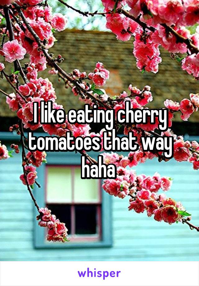 I like eating cherry tomatoes that way haha 