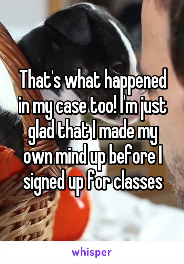 That's what happened in my case too! I'm just glad that I made my own mind up before I signed up for classes