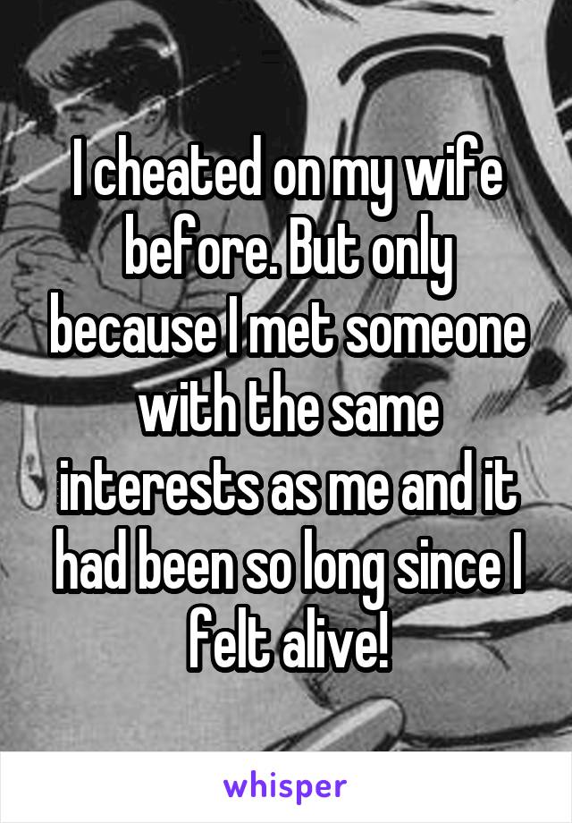 I cheated on my wife before. But only because I met someone with the same interests as me and it had been so long since I felt alive!
