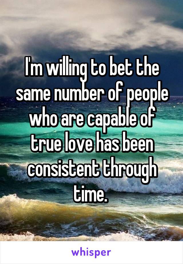 I'm willing to bet the same number of people who are capable of true love has been consistent through time. 