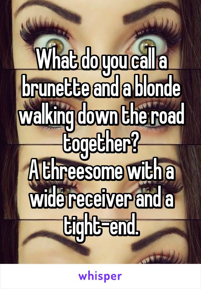 What do you call a brunette and a blonde walking down the road together?
A threesome with a wide receiver and a tight-end.