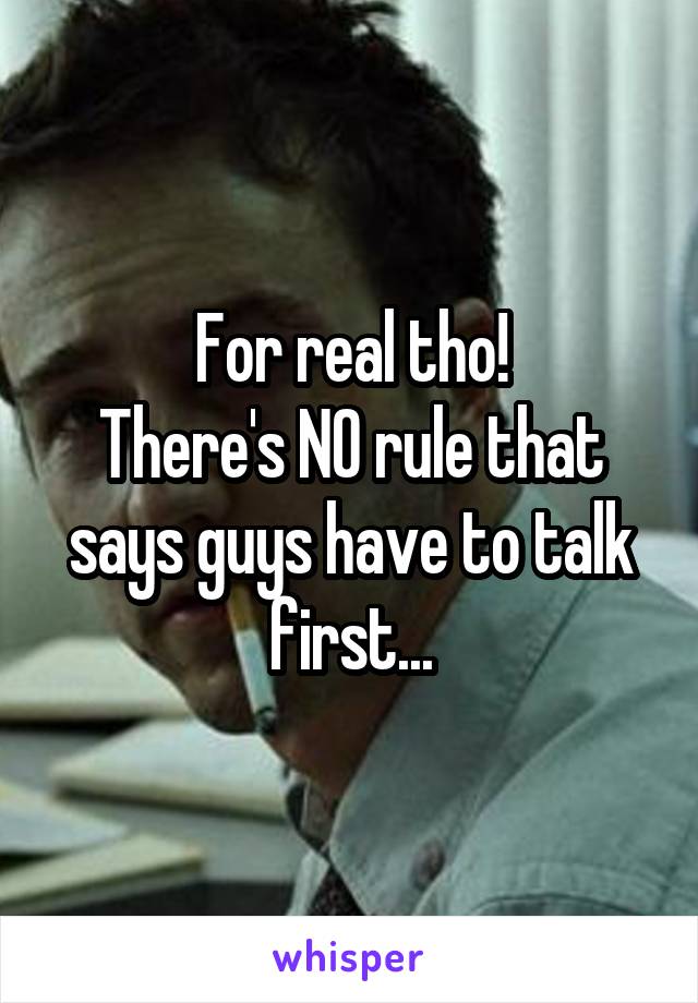 For real tho!
There's NO rule that says guys have to talk first...
