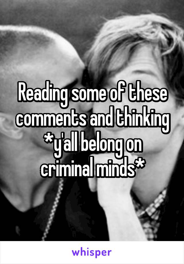 Reading some of these comments and thinking
*y'all belong on criminal minds*